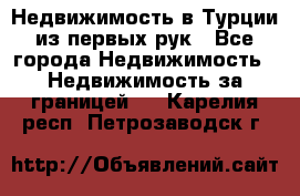 Недвижимость в Турции из первых рук - Все города Недвижимость » Недвижимость за границей   . Карелия респ.,Петрозаводск г.